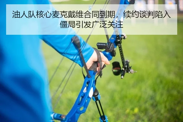 油人队核心麦克戴维合同到期，续约谈判陷入僵局引发广泛关注